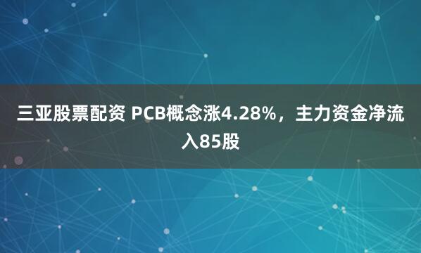 三亚股票配资 PCB概念涨4.28%，主力资金净流入85股