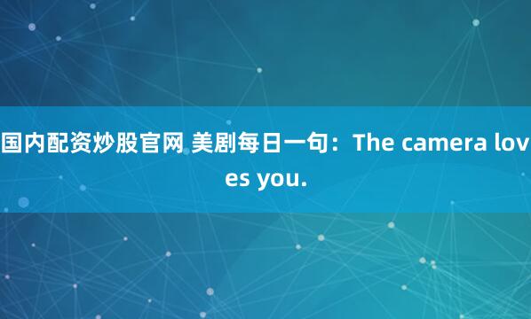国内配资炒股官网 美剧每日一句：The camera loves you.