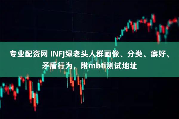 专业配资网 INFJ绿老头人群画像、分类、癖好、矛盾行为，附mbti测试地址
