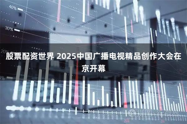 股票配资世界 2025中国广播电视精品创作大会在京开幕