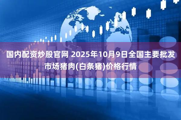 国内配资炒股官网 2025年10月9日全国主要批发市场猪肉(白条猪)价格行情