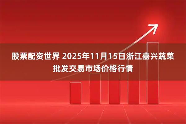 股票配资世界 2025年11月15日浙江嘉兴蔬菜批发交易市场价格行情