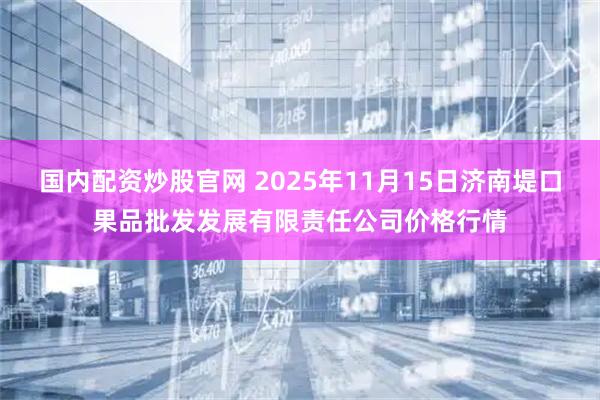 国内配资炒股官网 2025年11月15日济南堤口果品批发发展有限责任公司价格行情