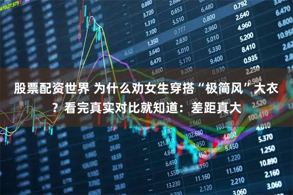 股票配资世界 为什么劝女生穿搭“极简风”大衣？看完真实对比就知道：差距真大