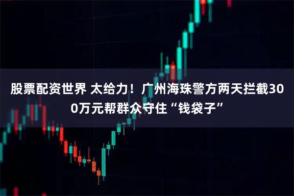 股票配资世界 太给力！广州海珠警方两天拦截300万元帮群众守住“钱袋子”