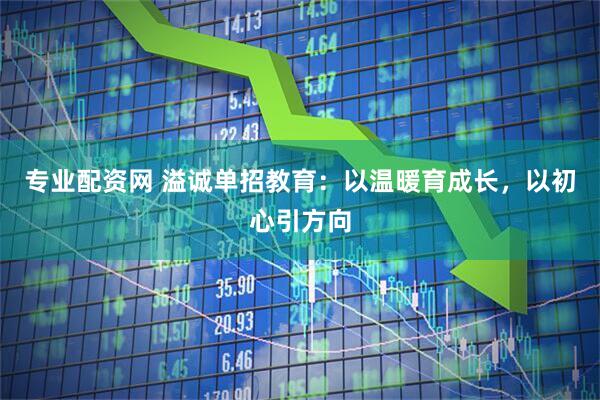 专业配资网 溢诚单招教育：以温暖育成长，以初心引方向