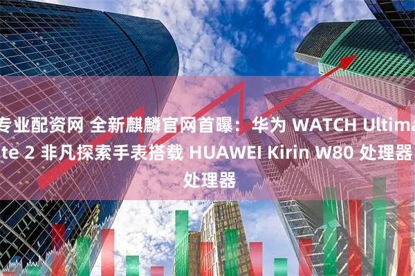 专业配资网 全新麒麟官网首曝：华为 WATCH Ultimate 2 非凡探索手表搭载 HUAWEI Kirin W80 处理器