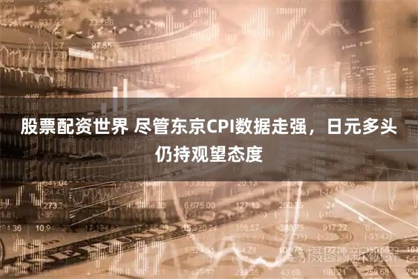 股票配资世界 尽管东京CPI数据走强，日元多头仍持观望态度