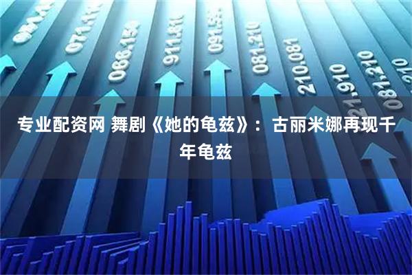 专业配资网 舞剧《她的龟兹》：古丽米娜再现千年龟兹