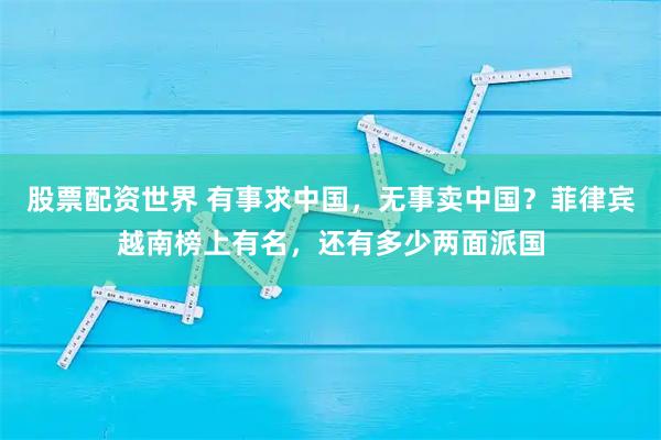 股票配资世界 有事求中国，无事卖中国？菲律宾越南榜上有名，还有多少两面派国