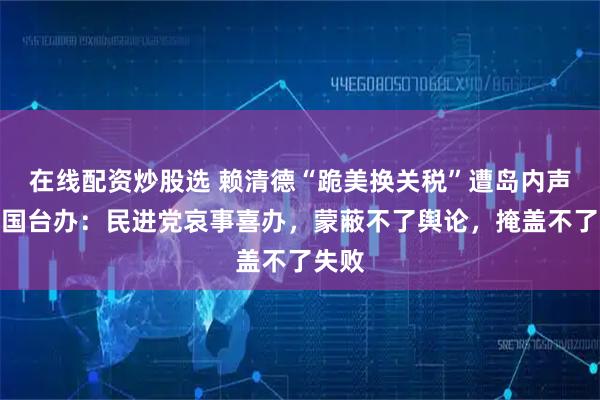 在线配资炒股选 赖清德“跪美换关税”遭岛内声讨，国台办：民进党哀事喜办，蒙蔽不了舆论，掩盖不了失败