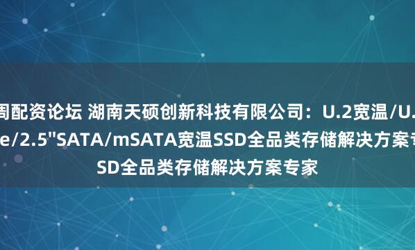 按周配资论坛 湖南天硕创新科技有限公司：U.2宽温/U.2NVMe/2.5''SATA/mSATA宽温SSD全品类存储解决方案专家