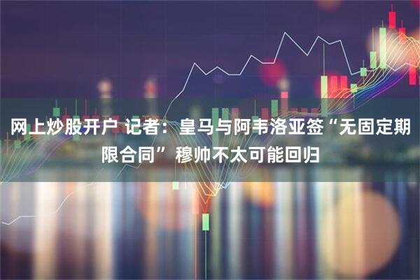 网上炒股开户 记者：皇马与阿韦洛亚签“无固定期限合同” 穆帅不太可能回归