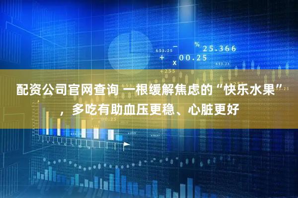 配资公司官网查询 一根缓解焦虑的“快乐水果”，多吃有助血压更稳、心脏更好