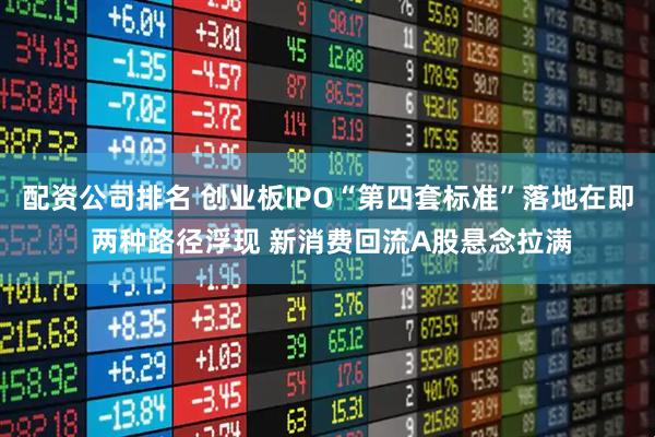 配资公司排名 创业板IPO“第四套标准”落地在即 两种路径浮现 新消费回流A股悬念拉满