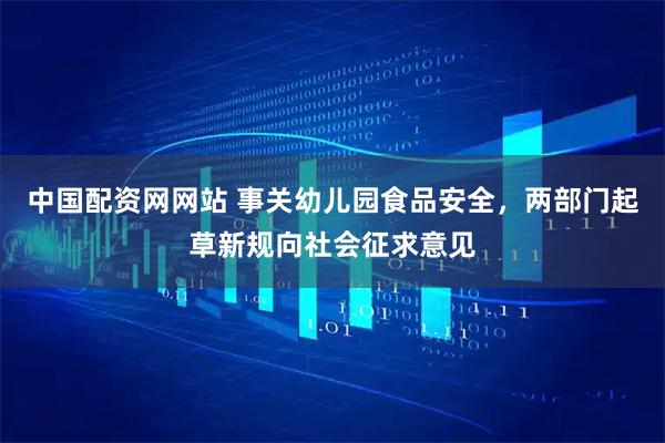中国配资网网站 事关幼儿园食品安全，两部门起草新规向社会征求意见