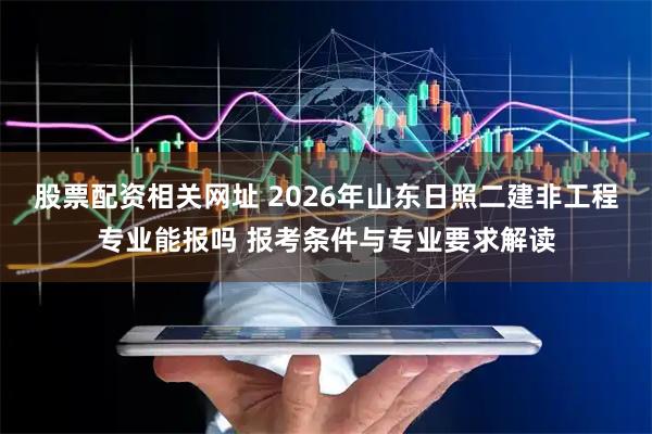 股票配资相关网址 2026年山东日照二建非工程专业能报吗 报考条件与专业要求解读