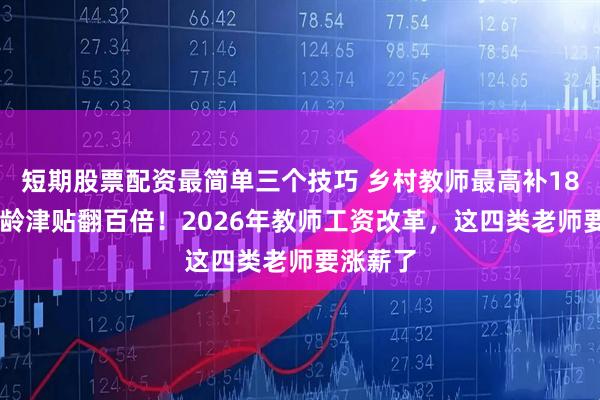 短期股票配资最简单三个技巧 乡村教师最高补1800，教龄津贴翻百倍！2026年教师工资改革，这四类老师要涨薪了