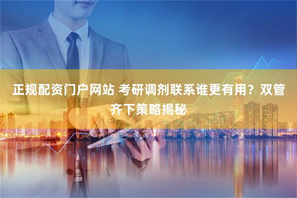 正规配资门户网站 考研调剂联系谁更有用？双管齐下策略揭秘