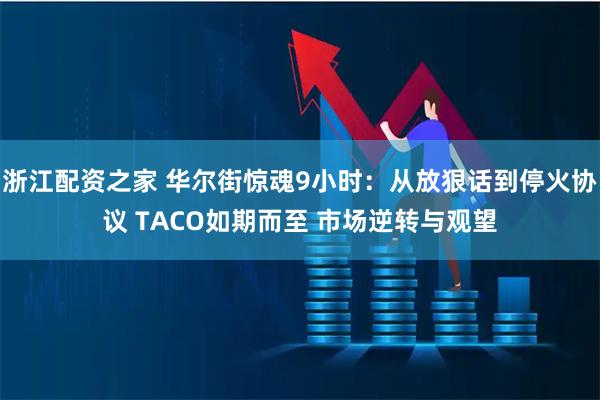 浙江配资之家 华尔街惊魂9小时：从放狠话到停火协议 TACO如期而至 市场逆转与观望