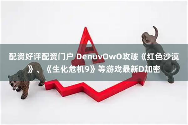 配资好评配资门户 DenuvOwO攻破《红色沙漠》、《生化危机9》等游戏最新D加密